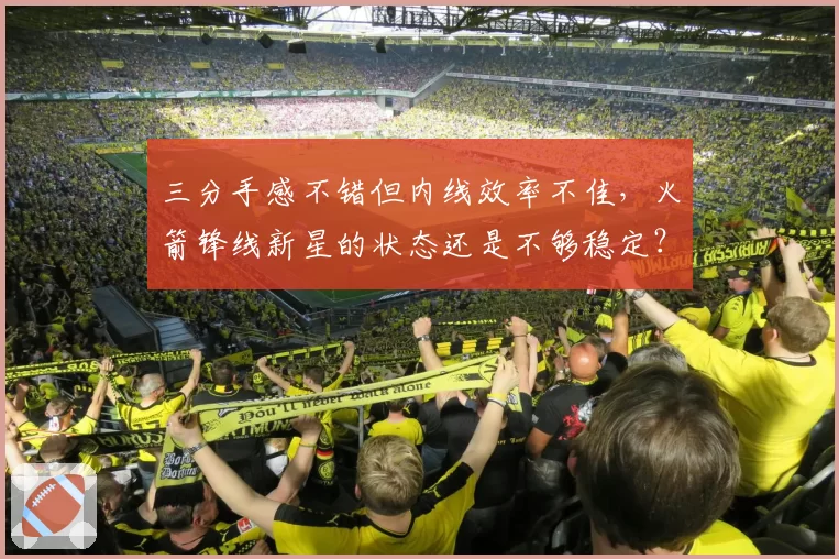 三分手感不错但内线效率不佳,火箭锋线新星的状态还是不够稳定?