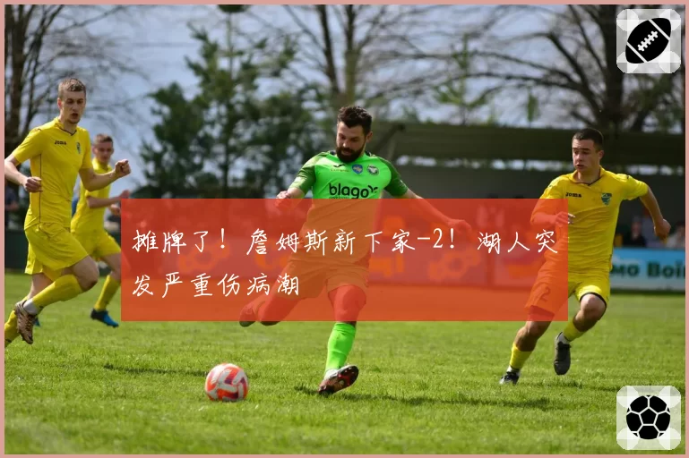 摊牌了！詹姆斯新下家-2！湖人突发严重伤病潮