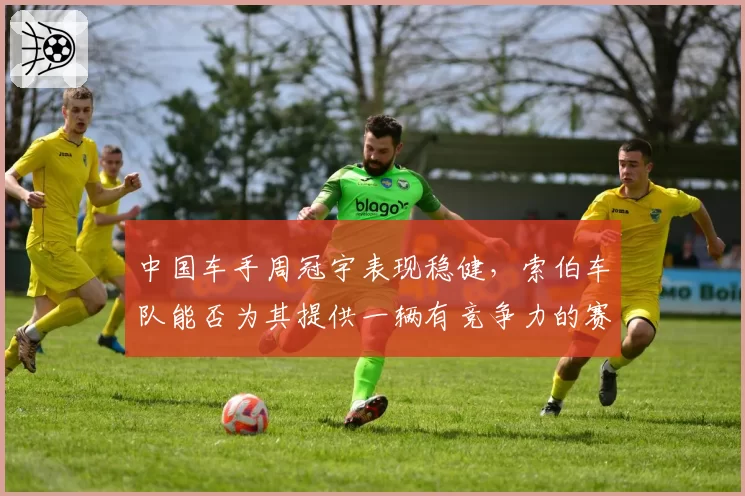 中国车手周冠宇表现稳健，索伯车队能否为其提供一辆有竞争力的赛车？