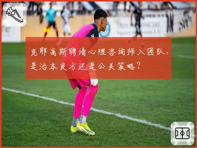 克耶高斯聘请心理咨询师入团队，是治本良方还是公关策略？