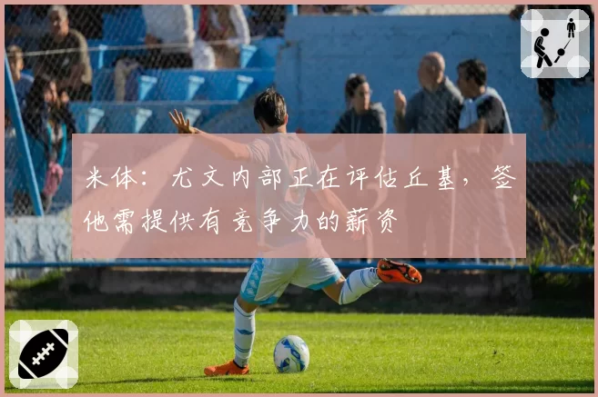 米体:尤文内部正在评估丘基,签他需提供有竞争力的薪资