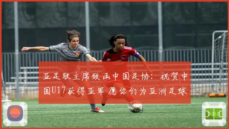 亚足联主席致函中国足协:祝贺中国U17获得亚军 愿你们为亚洲足球增光添彩