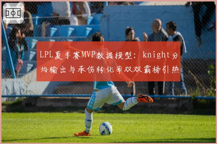 LPL夏季赛MVP数据模型:knight分均输出与承伤转化率双双霸榜引热议