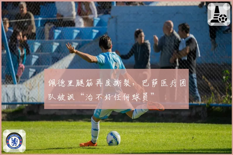 佩德里腿筋再度撕裂，巴萨医疗团队被讽“治不好任何球员”