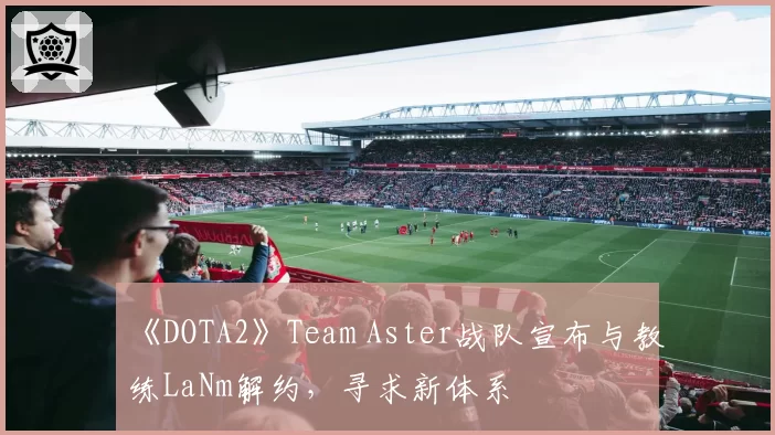《DOTA2》Team Aster战队宣布与教练LaNm解约,寻求新体系