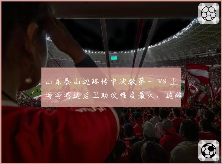 山东泰山边路传中次数第一 vs 上海海港边后卫助攻幅度最大，边路攻防成胜负手