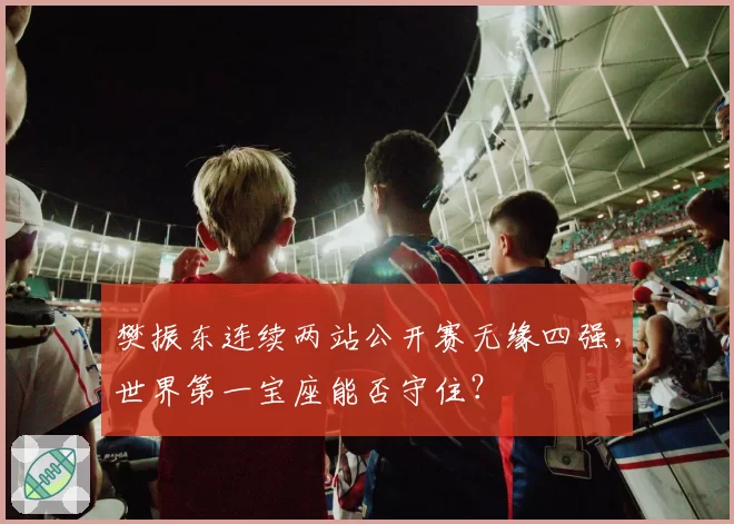 樊振东连续两站公开赛无缘四强,世界第一宝座能否守住?