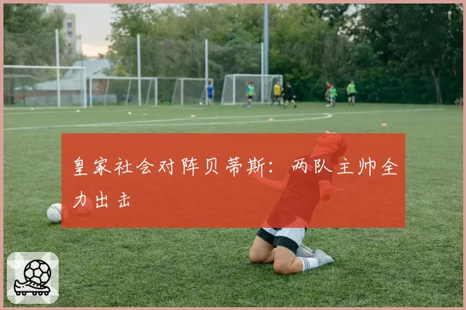 皇家社会对阵贝蒂斯：两队主帅全力出击