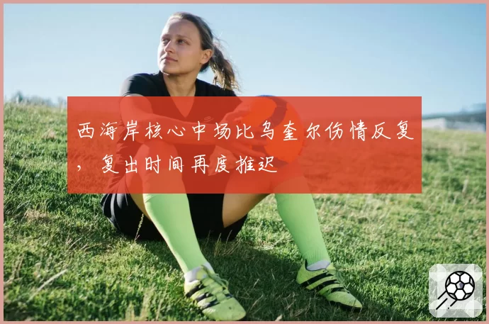 西海岸核心中场比乌奎尔伤情反复，复出时间再度推迟