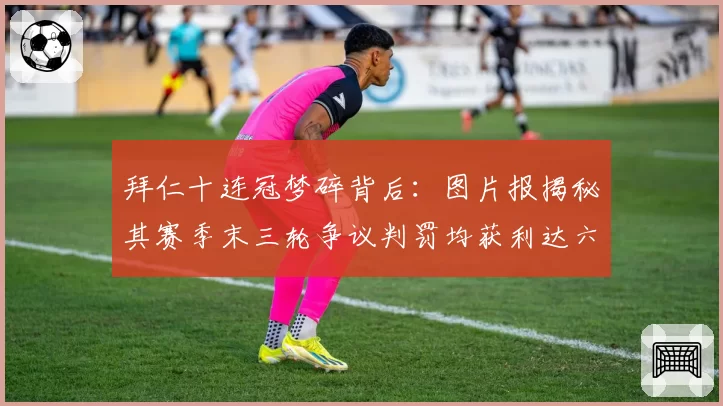 拜仁十连冠梦碎背后：图片报揭秘其赛季末三轮争议判罚均获利达六分