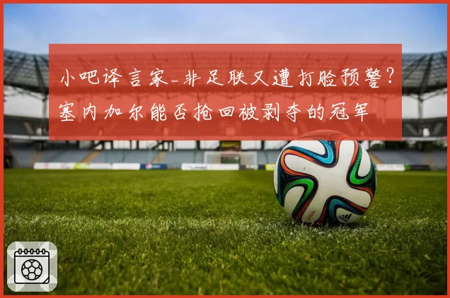 小吧译言家_非足联又遭打脸预警？塞内加尔能否抢回被剥夺的冠军