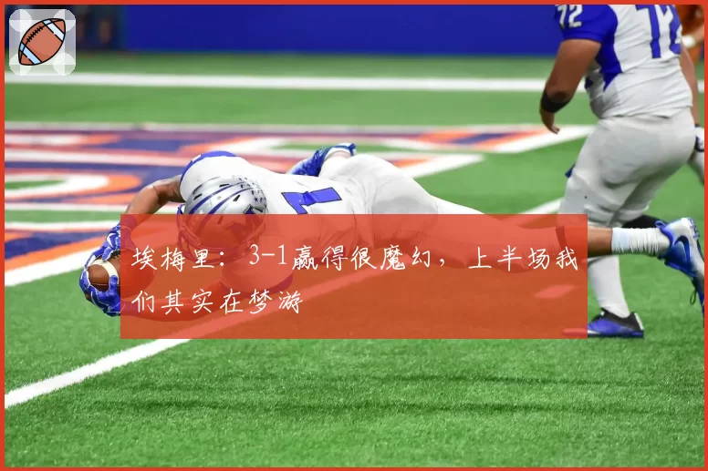 埃梅里:3-1赢得很魔幻,上半场我们其实在梦游
