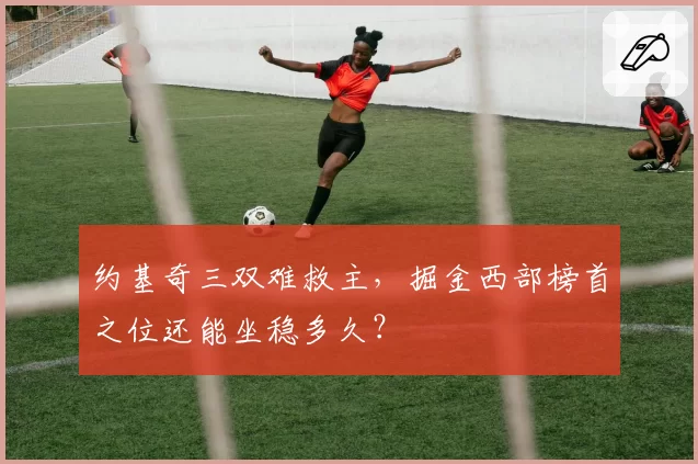 约基奇三双难救主，掘金西部榜首之位还能坐稳多久？