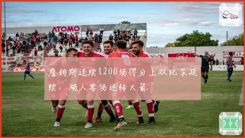 詹姆斯连续1200场得分上双纪录延续，湖人客场逆转火箭