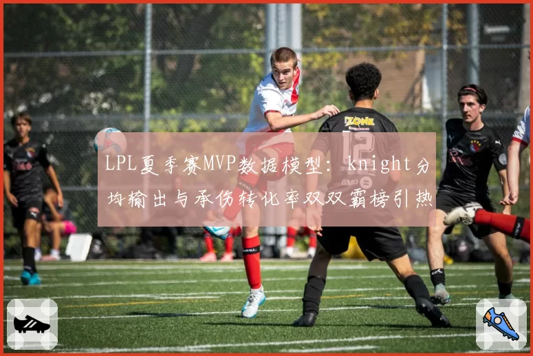 LPL夏季赛MVP数据模型:knight分均输出与承伤转化率双双霸榜引热议