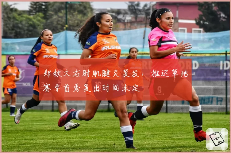 郑钦文右肘肌腱炎复发，推迟草地赛季首秀复出时间未定