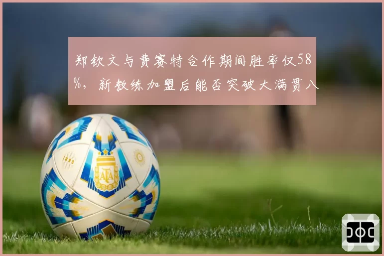 郑钦文与费赛特合作期间胜率仅58%，新教练加盟后能否突破大满贯八强？