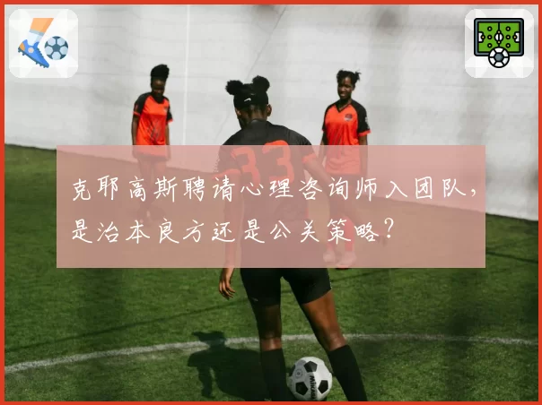 克耶高斯聘请心理咨询师入团队，是治本良方还是公关策略？