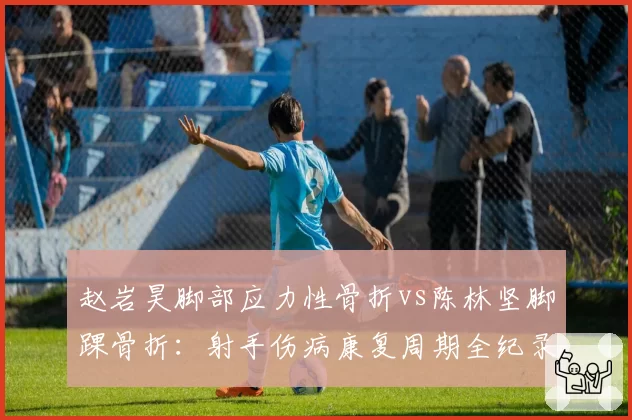 赵岩昊脚部应力性骨折vs陈林坚脚踝骨折:射手伤病康复周期全纪录