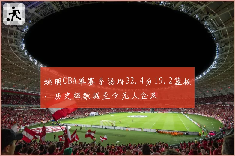 姚明CBA单赛季场均32.4分19.2篮板,历史级数据至今无人企及