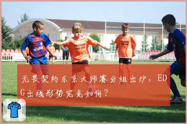 无畏契约东京大师赛分组出炉，EDG出线形势究竟如何？