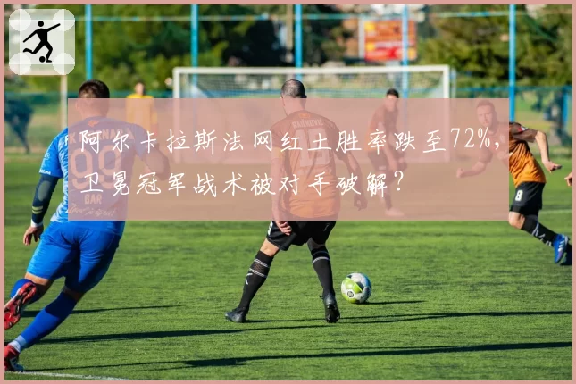 阿尔卡拉斯法网红土胜率跌至72%,卫冕冠军战术被对手破解?
