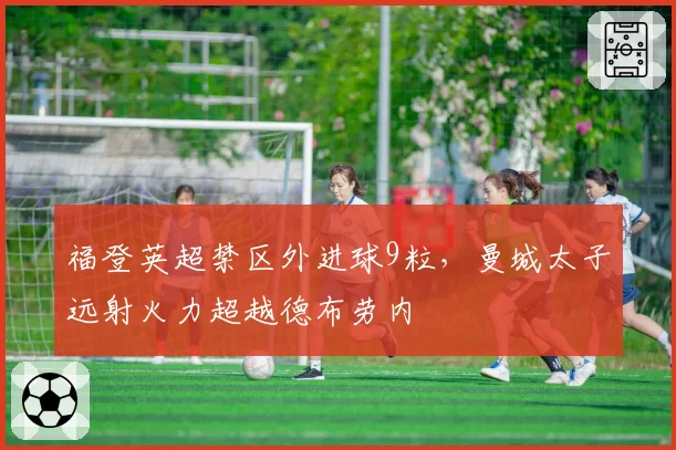 福登英超禁区外进球9粒，曼城太子远射火力超越德布劳内