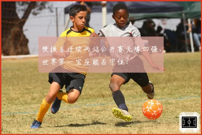 樊振东连续两站公开赛无缘四强,世界第一宝座能否守住?