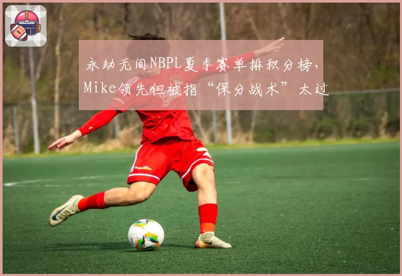 永劫无间NBPL夏季赛单排积分榜,Mike领先但被指“保分战术”太过功利