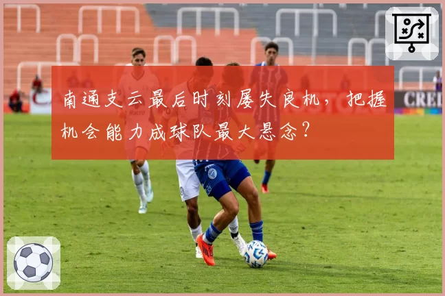 南通支云最后时刻屡失良机,把握机会能力成球队最大悬念?