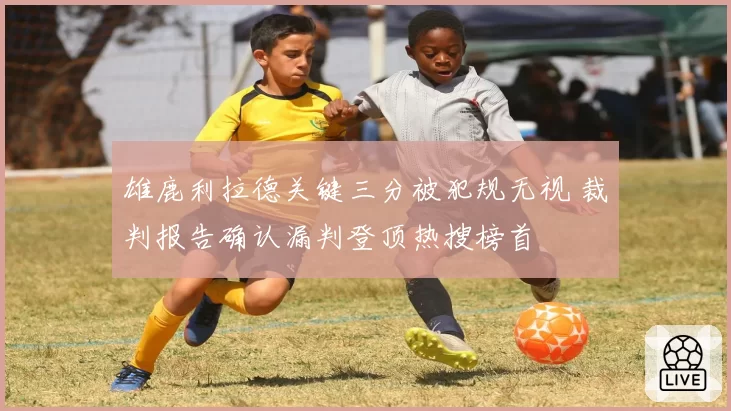 雄鹿利拉德关键三分被犯规无视 裁判报告确认漏判登顶热搜榜首