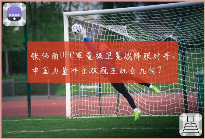张伟丽UFC草量级卫冕战降服对手,中国力量冲击双冠王机会几何?