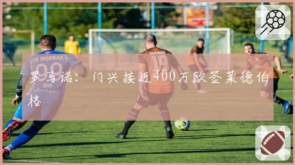 罗马诺：门兴接近400万欧签莱德伯格