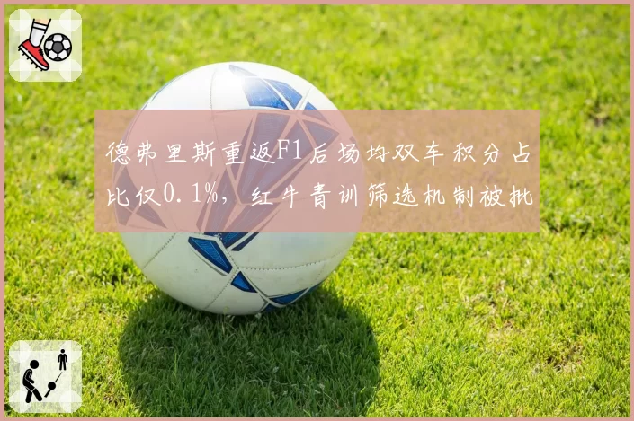 德弗里斯重返F1后场均双车积分占比仅0.1%,红牛青训筛选机制被批“数据造假”