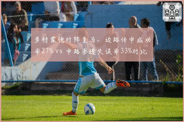 多特蒙德对阵皇马,边路传中成功率27% vs 中路渗透失误率33%对比分析