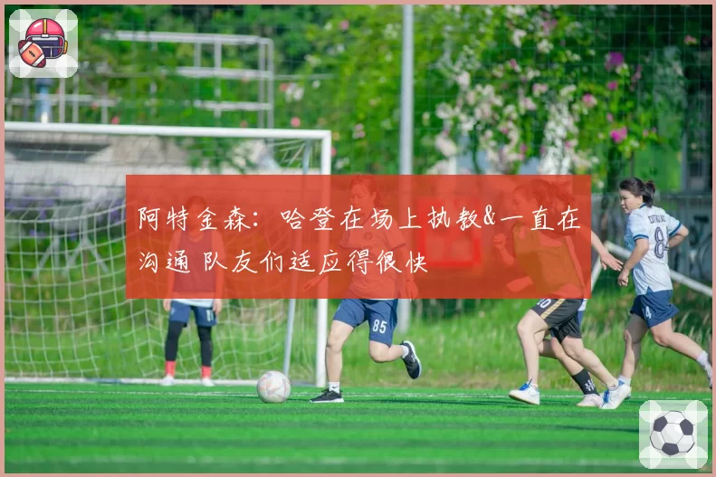 阿特金森:哈登在场上执教&一直在沟通 队友们适应得很快