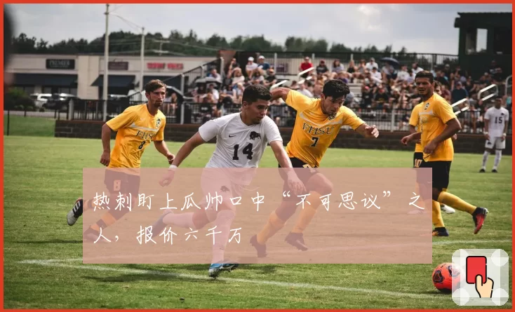 热刺盯上瓜帅口中“不可思议”之人，报价六千万