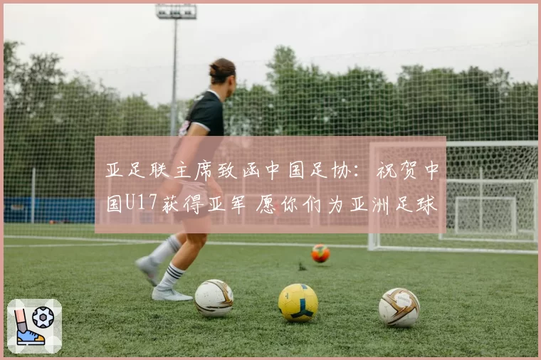 亚足联主席致函中国足协:祝贺中国U17获得亚军 愿你们为亚洲足球增光添彩