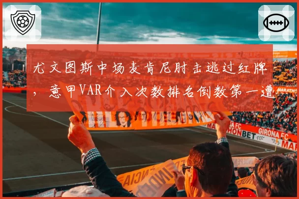 尤文图斯中场麦肯尼肘击逃过红牌，意甲VAR介入次数排名倒数第一遭质疑