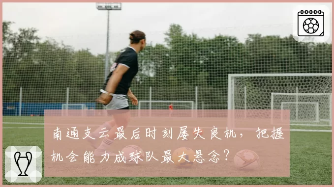 南通支云最后时刻屡失良机,把握机会能力成球队最大悬念?