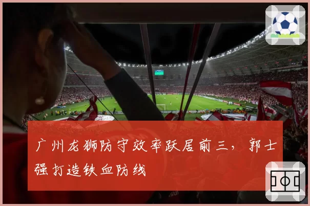 广州龙狮防守效率跃居前三,郭士强打造铁血防线