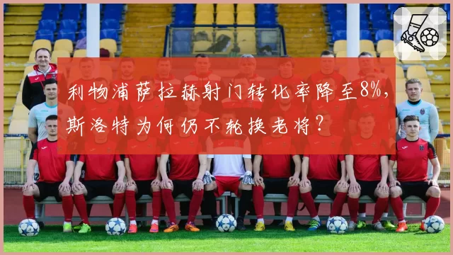 利物浦萨拉赫射门转化率降至8%,斯洛特为何仍不轮换老将?