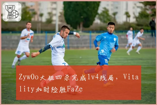 ZywOo大狙四杀完成1v4残局，Vitality加时险胜FaZe