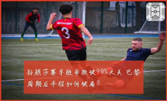 孙颖莎赛季胜率跌破90%大关 巴黎周期后半程如何破局？