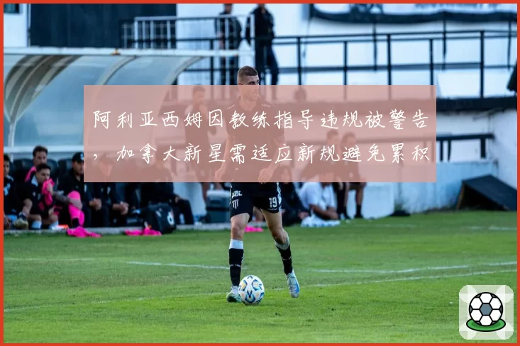 阿利亚西姆因教练指导违规被警告,加拿大新星需适应新规避免累积罚分