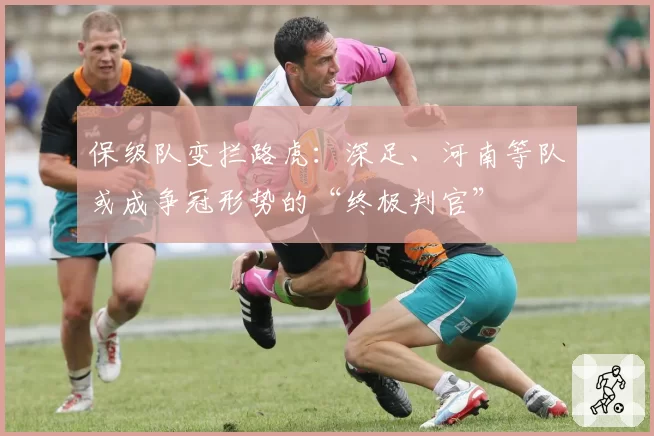 保级队变拦路虎：深足、河南等队或成争冠形势的“终极判官”
