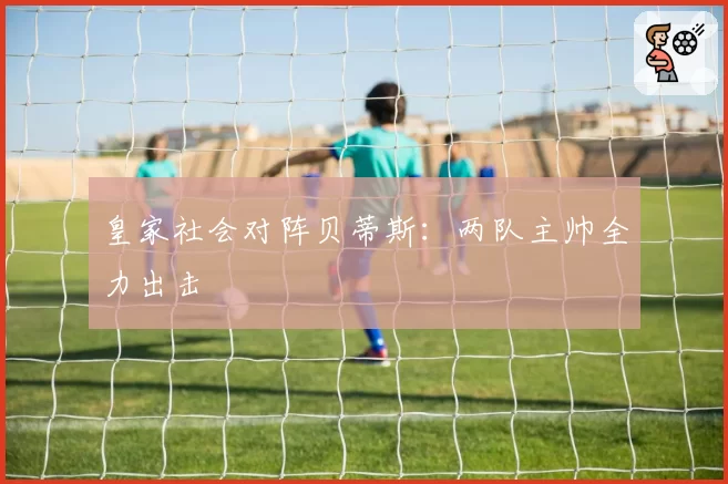 皇家社会对阵贝蒂斯：两队主帅全力出击