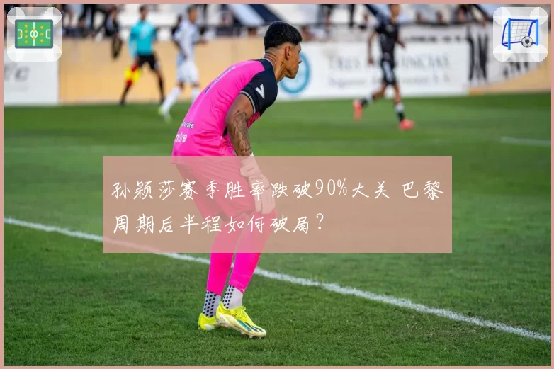 孙颖莎赛季胜率跌破90%大关 巴黎周期后半程如何破局？