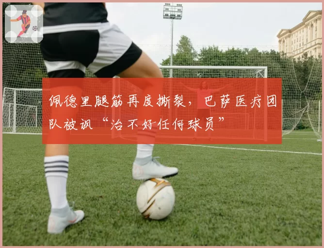佩德里腿筋再度撕裂，巴萨医疗团队被讽“治不好任何球员”