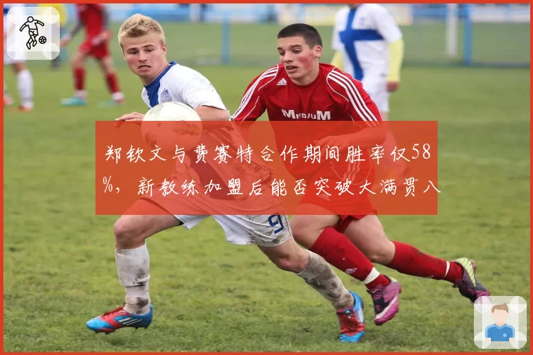 郑钦文与费赛特合作期间胜率仅58%，新教练加盟后能否突破大满贯八强？